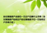 協(xié)議離婚房產(chǎn)全部歸一方過戶需要什么手續(xù)（協(xié)議離婚房產(chǎn)如何過戶協(xié)議離婚房子歸一方如何過戶手續(xù)介紹）