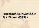iphonexs防水嗎可以放進水里嗎（iPhonexs防水嗎）