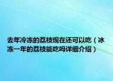 去年冷凍的荔枝現(xiàn)在還可以吃（冰凍一年的荔枝能吃嗎詳細(xì)介紹）