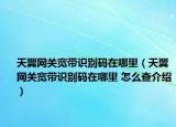 天翼網(wǎng)關(guān)寬帶識別碼在哪里（天翼網(wǎng)關(guān)寬帶識別碼在哪里 怎么查介紹）