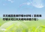 天天喝百香果檸檬水好嗎（百香果檸檬水可以天天喝嗎詳細介紹）