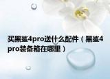 買黑鯊4pro送什么配件（黑鯊4pro裝備箱在哪里）
