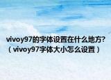 vivoy97的字體設(shè)置在什么地方?（vivoy97字體大小怎么設(shè)置）