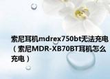 索尼耳機mdrex750bt無法充電（索尼MDR-XB70BT耳機怎么充電）
