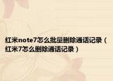 紅米note7怎么批量刪除通話記錄（紅米7怎么刪除通話記錄）