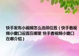 快手發(fā)布小視頻怎么選擇位置（快手看視頻小窗口設(shè)置在哪里 快手看視頻小窗口在哪介紹）