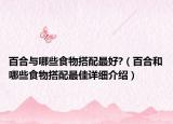 百合與哪些食物搭配最好?（百合和哪些食物搭配最佳詳細(xì)介紹）