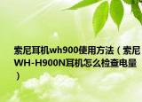 索尼耳機wh900使用方法（索尼WH-H900N耳機怎么檢查電量）