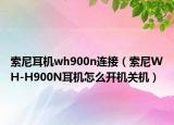 索尼耳機wh900n連接（索尼WH-H900N耳機怎么開機關(guān)機）