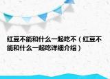 紅豆不能和什么一起吃不（紅豆不能和什么一起吃詳細介紹）