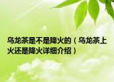 烏龍茶是不是降火的（烏龍茶上火還是降火詳細(xì)介紹）