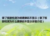 做了核酸檢測(cè)為啥健康碼不顯示（做了核酸檢測(cè)為什么健康碼不顯示詳細(xì)介紹）