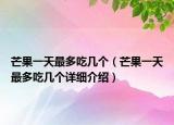 芒果一天最多吃幾個（芒果一天最多吃幾個詳細介紹）