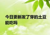 今日更新發(fā)了芽的土豆能吃嗎