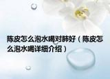 陳皮怎么泡水喝對(duì)肺好（陳皮怎么泡水喝詳細(xì)介紹）