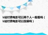 b站付費(fèi)電影可以兩個(gè)人一起看嗎（b站付費(fèi)電影可以投屏嗎）