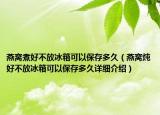 燕窩煮好不放冰箱可以保存多久（燕窩燉好不放冰箱可以保存多久詳細(xì)介紹）