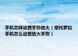 手機(jī)怎樣設(shè)置手勢放大（摩托羅拉手機(jī)怎么設(shè)置放大手勢）