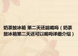 奶茶放冰箱 第二天還能喝嗎（奶茶放冰箱第二天還可以喝嗎詳細介紹）