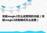 榮耀magic2怎么設(shè)置耳機功能（榮耀magic2訪客模式怎么設(shè)置）