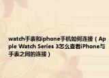 watch手表和iphone手機如何連接（Apple Watch Series 3怎么查看iPhone與手表之間的連接）