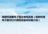核酸檢測要電子版還是紙質(zhì)版（核酸檢測電子版可以代替紙質(zhì)版嗎詳細(xì)介紹）