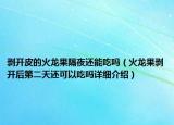 剝開皮的火龍果隔夜還能吃嗎（火龍果剝開后第二天還可以吃嗎詳細介紹）