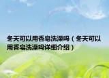 冬天可以用香皂洗澡嗎（冬天可以用香皂洗澡嗎詳細介紹）