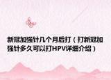 新冠加強針幾個月后打（打新冠加強針多久可以打HPV詳細介紹）