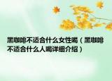 黑咖啡不適合什么女性喝（黑咖啡不適合什么人喝詳細介紹）
