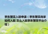京東慧采入駐申請（京東慧采商家如何入駐 怎么入駐京東慧采平臺介紹）