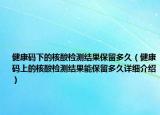 健康碼下的核酸檢測結(jié)果保留多久（健康碼上的核酸檢測結(jié)果能保留多久詳細(xì)介紹）