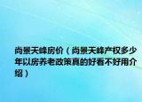 尚景天峰房價(jià)（尚景天峰產(chǎn)權(quán)多少年以房養(yǎng)老政策真的好看不好用介紹）