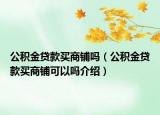 公積金貸款買(mǎi)商鋪嗎（公積金貸款買(mǎi)商鋪可以嗎介紹）