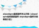 airpodspro最新固件怎么升級(jí)（airpodspro如何更新固件 airpodspro固件升級(jí)教程介紹）