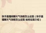 快手直播間聊天氣泡框怎么設(shè)置（快手直播聊天氣泡框怎么設(shè)置 如何設(shè)置介紹）
