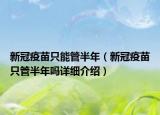 新冠疫苗只能管半年（新冠疫苗只管半年嗎詳細(xì)介紹）