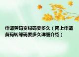 申請黃碼變綠碼要多久（網(wǎng)上申請黃碼轉(zhuǎn)綠碼要多久詳細介紹）
