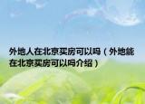 外地人在北京買房可以嗎（外地能在北京買房可以嗎介紹）