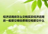 經(jīng)濟(jì)適用房怎么交稅買賣經(jīng)濟(jì)適用房一般要交哪些費(fèi)用交稅要交什么