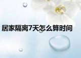 居家隔離7天怎么算時間
