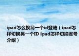 ipad怎么換另一個id登陸（ipad怎樣切換另一個ID ipad怎樣切換賬號介紹）