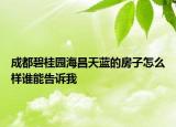 成都碧桂園海昌天藍(lán)的房子怎么樣誰能告訴我