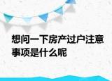想問一下房產過戶注意事項是什么呢