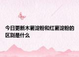 今日更新木薯淀粉和紅薯淀粉的區(qū)別是什么