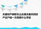 夫妻財產(chǎn)轉(zhuǎn)移怎么處理夫妻共同財產(chǎn)過戶給一方需要什么手續(xù)