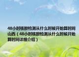 48小時(shí)核酸檢測從什么時(shí)候開始算時(shí)間山西（48小時(shí)核酸檢測從什么時(shí)候開始算時(shí)間詳細(xì)介紹）