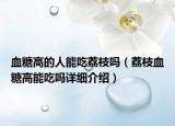 血糖高的人能吃荔枝嗎（荔枝血糖高能吃嗎詳細介紹）