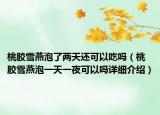 桃膠雪燕泡了兩天還可以吃嗎（桃膠雪燕泡一天一夜可以嗎詳細(xì)介紹）