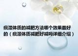痰濕體質(zhì)的減肥方法哪個效果最好的（痰濕體質(zhì)減肥好減嗎詳細(xì)介紹）